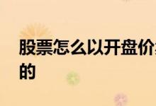 股票怎么以开盘价卖掉 股票开盘价怎么决定的