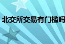 北交所交易有门槛吗 北交所交易门槛是什么 