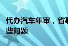 代办汽车年审，省事又省心，年审需要注意哪些问题