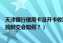 天津银行信用卡没开卡收取年费吗（天津银行信用卡年费没按时交会如何？）