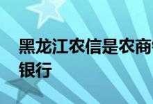 黑龙江农信是农商银行吗 黑龙江农信是什么银行