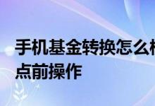 手机基金转换怎么样操作 为什么转换基金在3点前操作