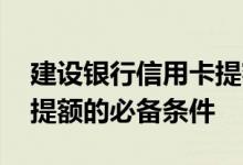 建设银行信用卡提额条件 哪些条件是信用卡提额的必备条件