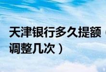 天津银行多久提额（天津银行信用卡提额可以调整几次）