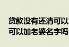 贷款没有还清可以加老婆名字吗 房贷没还清可以加老婆名字吗
