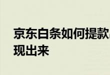 京东白条如何提款出来教程 京东白条如何提现出来