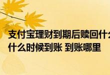 支付宝理财到期后赎回什么时候到账 支付宝定期理财赎回中什么时候到账 到账哪里