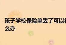孩子学校保险单丢了可以补吗 孩子在学校买的保险单丢了怎么办