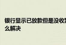 银行显示已放款但是没收到款 银行通知放款了三天未到账怎么解决