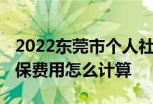 2022东莞市个人社保缴费标准是多少 东莞社保费用怎么计算 