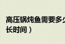 高压锅炖鱼需要多少时间（高压锅炖鱼需要多长时间）