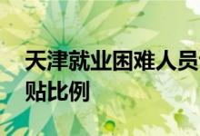 天津就业困难人员认定类型有哪些 附社保补贴比例 