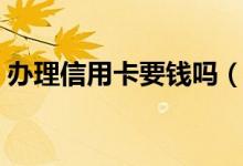 办理信用卡要钱吗（办理信用卡需要多少钱）