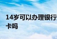14岁可以办理银行账户吗 14岁可以办理银行卡吗