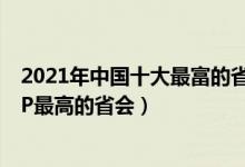 2021年中国十大最富的省会城市（哪个省会最有钱中国GDP最高的省会）