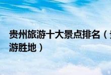 贵州旅游十大景点排名（贵州著名旅游景点贵州最有名的旅游胜地）