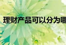 理财产品可以分为哪几种 理财产品有哪几类