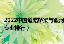 2022中国道路桥梁与渡河工程专业十大名校（全国道路桥梁专业排行）