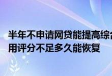 半年不申请网贷能提高综合评分吗 网贷申请过多导致综合信用评分不足多久能恢复