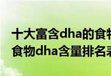 十大富含dha的食物排名（dha含量高的食物食物dha含量排名表）
