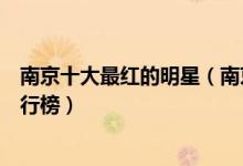 南京十大最红的明星（南京著名明星有哪些南京明星艺人排行榜）