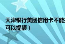 天津银行美团信用卡不能提额吗（天津银行信用卡使用多久可以提额）
