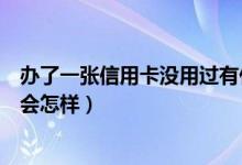 办了一张信用卡没用过有什么后果（办了一张信用卡没用过会怎样）