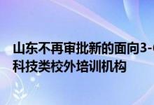 山东不再审批新的面向3-6岁学龄前儿童的体育、文化艺术、科技类校外培训机构
