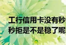 工行信用卡没有秒拒是稳了么 工行信用卡没秒拒是不是稳了呢