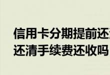 信用卡分期提前还清手续费 信用卡分期提前还清手续费还收吗
