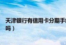 天津银行有信用卡分期手续费吗（天津银行信用卡收手续费吗）