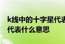 k线中的十字星代表什么意思 k线中的十字星代表什么意思