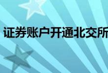 证券账户开通北交所条件 北交证券如何开通 