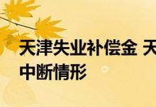天津失业补偿金 天津失业人员生育保险待遇中断情形 