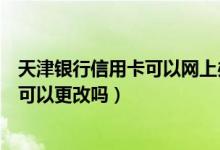 天津银行信用卡可以网上办理吗（天津银行信用卡提现额度可以更改吗）