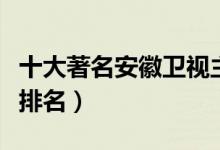 十大著名安徽卫视主持人（安徽电视台主持人排名）