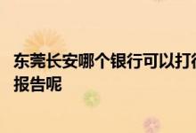 东莞长安哪个银行可以打征信报告 东莞哪些银行可以打征信报告呢