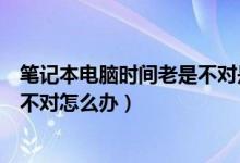 笔记本电脑时间老是不对是什么原因（笔记本电脑时间老是不对怎么办）