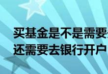 买基金是不是需要先去银行开户 买基金是否还需要去银行开户