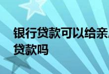 银行贷款可以给亲属吗 用亲属的银行卡可以贷款吗