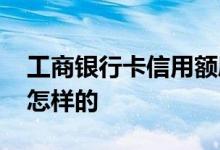 工商银行卡信用额度 工行信用卡额度调整是怎样的