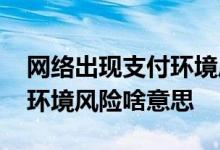 网络出现支付环境风险啥意思 网络出现支付环境风险啥意思