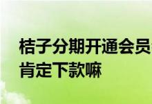 桔子分期开通会员会下款吗 桔子分期买会员肯定下款嘛