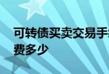 可转债买卖交易手续费多少 可转债买卖手续费多少