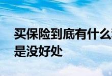 买保险到底有什么利弊 买保险到底有好处还是没好处