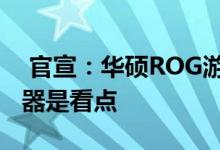  官宣：华硕ROG游戏手机3将于7月亮相处理器是看点 