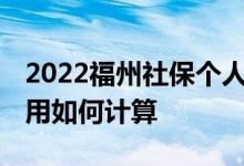 2022福州社保个人交一月多少钱 福州社保费用如何计算 