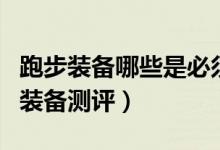 跑步装备哪些是必须的（首先你需要一份运动装备测评）