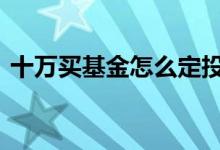 十万买基金怎么定投 十万元的基金怎么定投