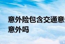 意外险包含交通意外事故么 意外险包含交通意外吗